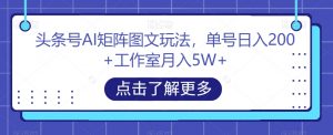 头条号AI矩阵图文玩法,单号日入200+工作室月入5W+【揭秘】-阳知网创资源库