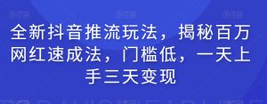 全新抖音推流玩法，揭秘百万网红速成法，门槛低，一天上手三天变现-阳知网创资源库