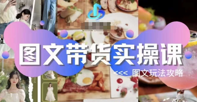 图文带货实操课,图文玩法攻略玩法-阳知网创资源库