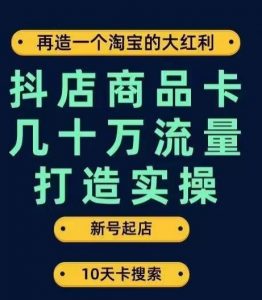 抖店商品卡几十万流量打造实操,从新号起店到一天几十万搜索、推荐流量完整实操步骤-阳知网创资源库