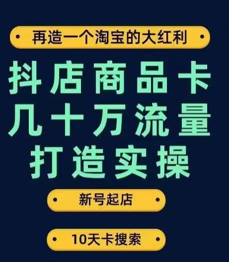 抖店商品卡几十万流量打造实操，从新号起店到一天几十万搜索、推荐流量完整实操步骤-阳知网创资源库