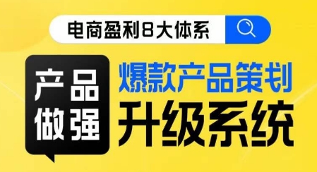 电商盈利8大体系 ·产品做强爆款产品策划系统升级线上课,全盘布局更能实现利润突破-阳知网创资源库