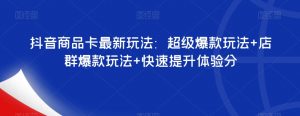 抖音商品卡最新玩法：超级爆款玩法+店群爆款玩法+快速提升体验分-阳知网创资源库