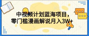 中视频计划蓝海项目，零门槛漫画解说教程【揭秘】-阳知网创资源库