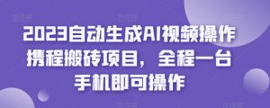 2023自动生成AI视频操作携程搬砖项目，全程一台手机即可操作-阳知网创资源库