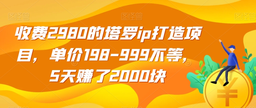 收费2980的塔罗ip打造项目，单价198-999不等，5天赚了2000块【揭秘】-阳知网创资源库