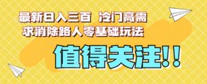 最新日入三百，冷门高需求消除路人零基础玩法【揭秘】-阳知网创资源库