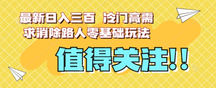 最新日入三百，冷门高需求消除路人零基础玩法【揭秘】-阳知网创资源库