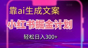 靠AI生成文案，小红书掘金计划，轻松日入300+【揭秘】-阳知网创资源库