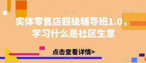 实体零售店超级辅导班1.0，学习什么是社区生意-阳知网创资源库