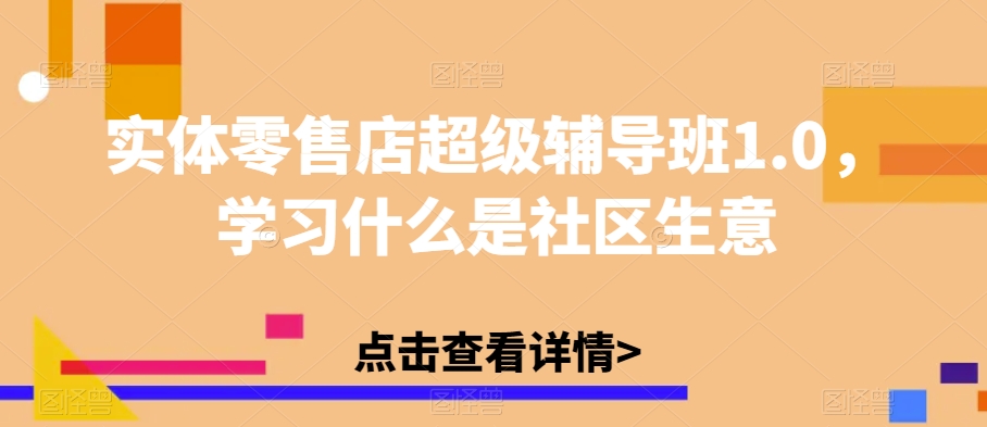 实体零售店超级辅导班1.0，学习什么是社区生意-阳知网创资源库