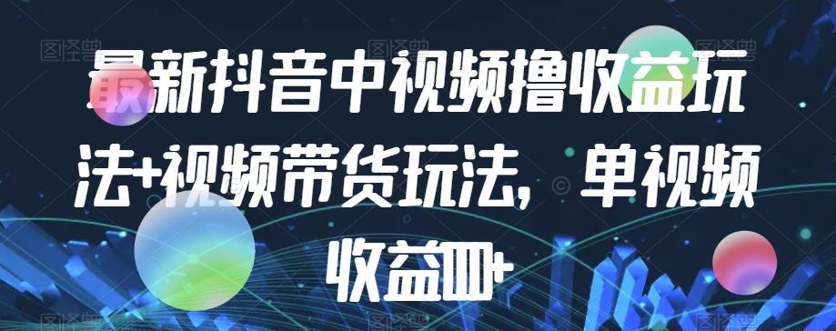 最新抖音中视频撸收益玩法+视频带货，单视频收益1000+-阳知网创资源库