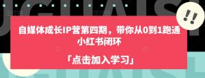 自媒体成长IP营第四期，带你从0到1跑通小红书闭环-阳知网创资源库