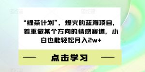 “绿茶计划”，爆火的蓝海项目，着重做某个方向的情感赛道，小白也能轻松月入2w+【揭秘】-阳知网创资源库