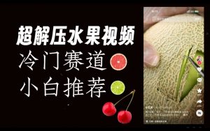 超冷门抖音赛道,水果解压视频0风险,非常容易爆火【揭秘】-阳知网创资源库