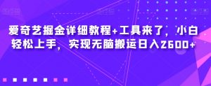 爱奇艺掘金详细教程+工具来了，小白轻松上手，实现无脑搬运日入2600+-阳知网创资源库