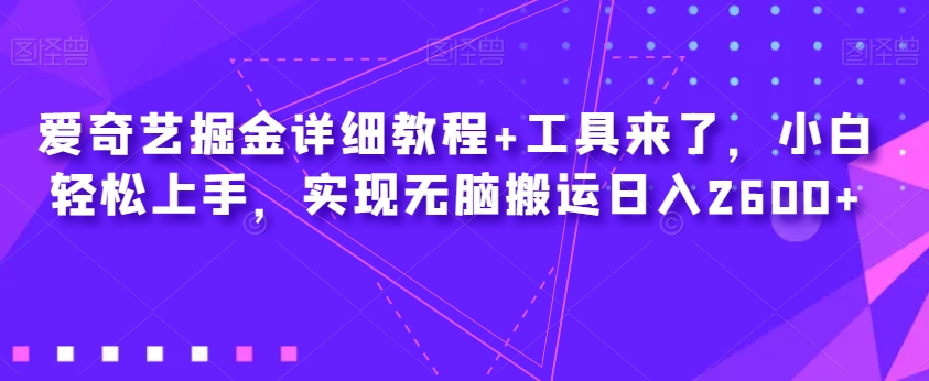 爱奇艺掘金详细教程+工具来了,小白轻松上手,实现无脑搬运日入2600+-阳知网创资源库