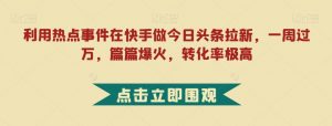 利用热点事件在快手做今日头条拉新，一周过万，篇篇爆火，转化率极高【揭秘】-阳知网创资源库