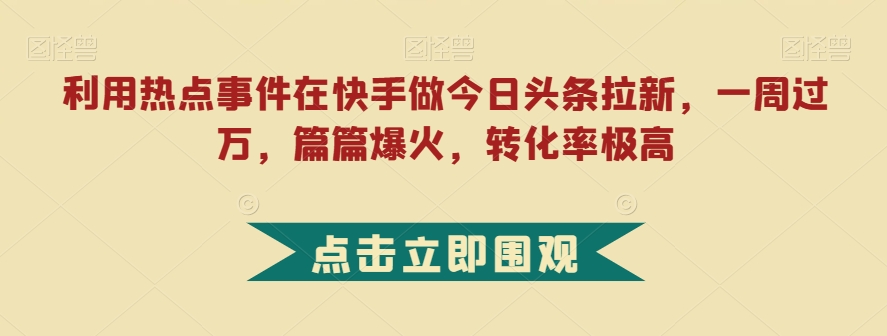利用热点事件在快手做今日头条拉新,一周过万,篇篇爆火,转化率极高【揭秘】-阳知网创资源库