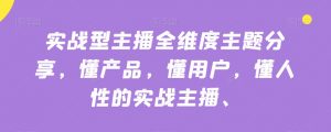 实战型主播全维度主题分享,懂产品,懂用户,懂人性的实战主播-阳知网创资源库
