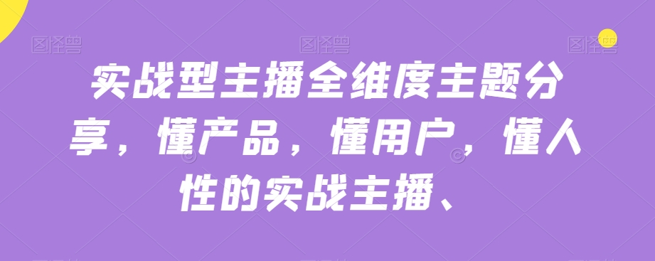 实战型主播全维度主题分享,懂产品,懂用户,懂人性的实战主播-阳知网创资源库