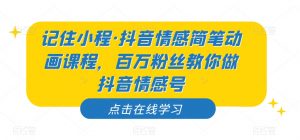 记住小程·抖音情感简笔动画课程,百万粉丝教你做抖音情感号-阳知网创资源库