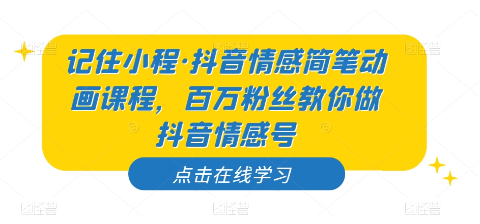 记住小程·抖音情感简笔动画课程，百万粉丝教你做抖音情感号-阳知网创资源库