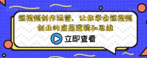 短视频创作运营,让你学会短视频创业的底层逻辑和思维-阳知网创资源库