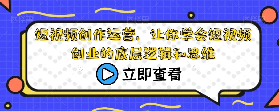 短视频创作运营,让你学会短视频创业的底层逻辑和思维-阳知网创资源库