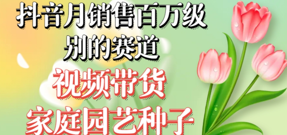抖音月销售百万级别的赛道,视频带货家庭园艺种子,无需实拍小白可做-阳知网创资源库