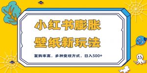 小红书膨胀壁纸新玩法,前端引流前端变现,后端私域多种组合变现方式,入500+【揭秘】-阳知网创资源库