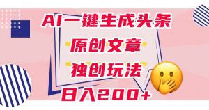 利用AI一键生成头条原创文章,0粉丝即可变现,稳定日入200+【揭秘】-阳知网创资源库