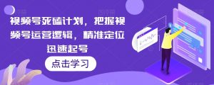 视频号死磕计划，把握视频号运营逻辑，精准定位迅速起号-阳知网创资源库