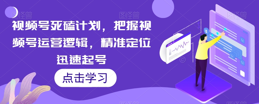 视频号死磕计划，把握视频号运营逻辑，精准定位迅速起号-阳知网创资源库