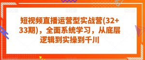 短视频直播运营型实战营(32+33期),全面系统学习,从底层逻辑到实操到千川-阳知网创资源库