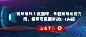 视频号线上直播课,全套起号运营方案,视频号直播带货0-1实操-阳知网创资源库