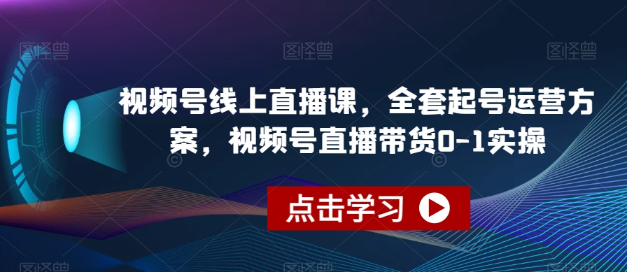 视频号线上直播课，全套起号运营方案，视频号直播带货0-1实操-阳知网创资源库
