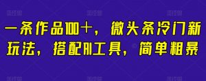 一条作品100+,微头条冷门新玩法,搭配AI工具,简单粗暴【揭秘】-阳知网创资源库