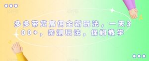 多多带货高佣金新玩法,一天300+,亲测玩法,保姆教学-阳知网创资源库