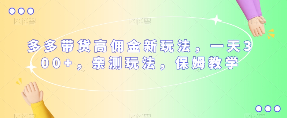 多多带货高佣金新玩法,一天300+,亲测玩法,保姆教学-阳知网创资源库