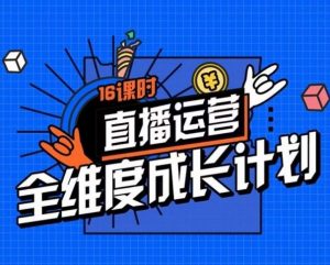 直播运营全维度成长计划,16课时精细化直播间运营策略拆解零基础运营成长-阳知网创资源库