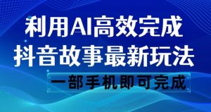 抖音故事最新玩法，通过AI一键生成文案和视频，日收入500一部手机即可完成【揭秘】-阳知网创资源库