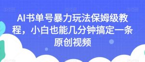 AI书单号暴力玩法保姆级教程,小白也能几分钟搞定一条原创视频【揭秘】-阳知网创资源库