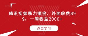 腾讯视频暴力掘金,外面收费899,一周收益2000+【揭秘】-阳知网创资源库