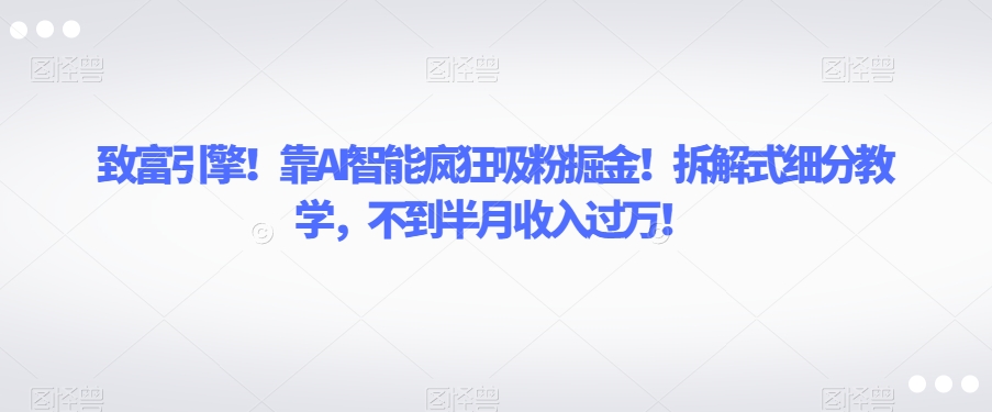 致富引擎！靠AI智能疯狂吸粉掘金！拆解式细分教学，不到半月收入过万【揭秘】-阳知网创资源库