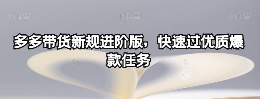多多带货新规进阶版,快速过优质爆款任务-阳知网创资源库