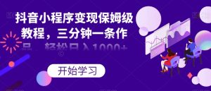 抖音小程序变现保姆级教程，三分钟一条作品，轻松日入1000+【揭秘】-阳知网创资源库