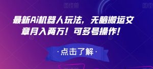 最新Ai机器人玩法,无脑搬运文章月入两万!可多号操作!【揭秘】-阳知网创资源库