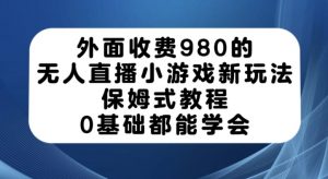 外面收费980的无人直播小游戏新玩法，保姆式教程，0基础都能学会【揭秘】-阳知网创资源库