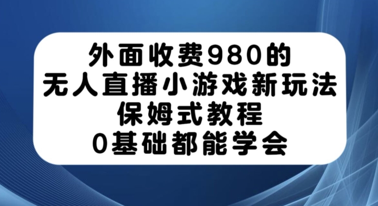外面收费980的无人直播小游戏新玩法，保姆式教程，0基础都能学会【揭秘】-阳知网创资源库